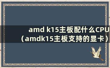 amd k15主板配什么CPU（amdk15主板支持的显卡）